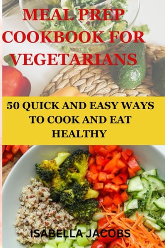 Meal Prep Cookbook for Vegetarians 50 Quick and Easy Ways to Cook and Eat Healthy