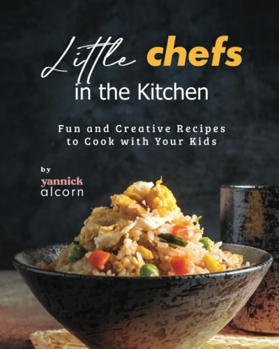 Little Chefs in the Kitchen Fun and Creative Recipes to Cook with Your Kids