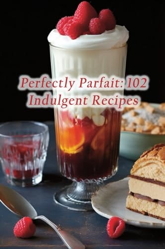 Perfectly Parfait 102 Indulgent Recipes