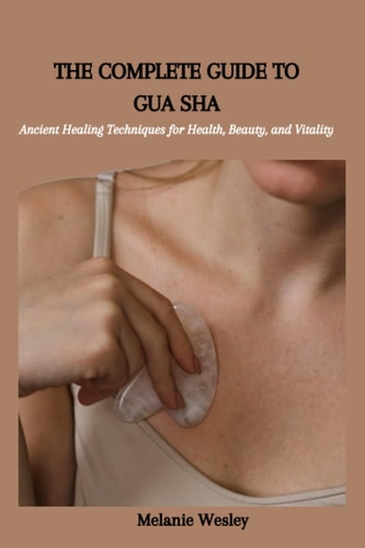 The Complete Guide to Gua Sha Ancient Healing Techniques for Health, Beauty, and Vitality