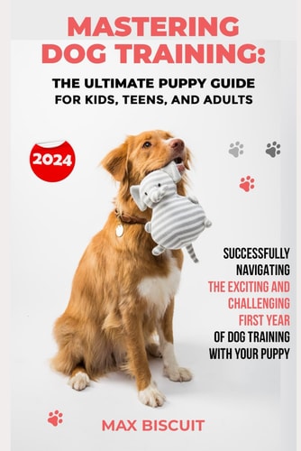 NEW 2024 - Mastering Dog Training The Ultimate Puppy Guide for Kids, Teens, and Adults: Successfully Navigating the Exciting and Challenging First Year of Dog Training with Your Puppy