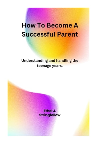 How To Become A Successful Parent Understanding and Handling the Teenage Years.