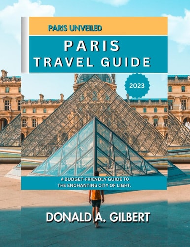 Paris Unveiled Paris Travel Guide 2023: : A Budget-Friendly Guide to the Enchanting City of Light.