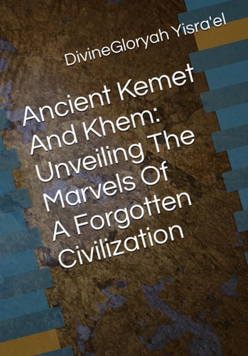 Ancient Kemet and Khem: Unveiling the Marvels of a Forgotten Civilization