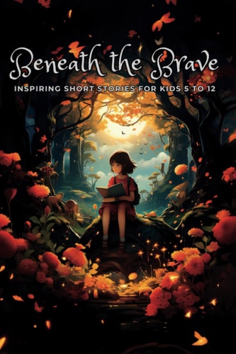 Beneath the Brave Inspiring Short Stories for Kids 5 to 12