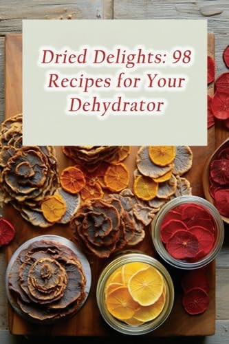 Dried Delights 98 Recipes for Your Dehydrator