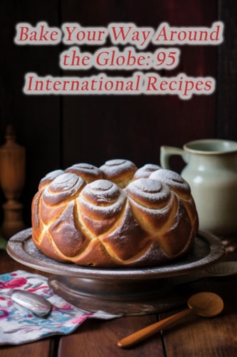 Bake Your Way Around the Globe 95 International Recipes