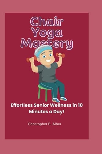 Chair Yoga Mastery Effortless Senior Wellness in 10 Minutes a Day!