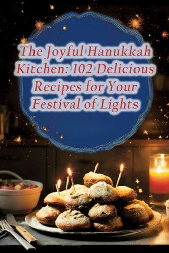 The Joyful Hanukkah Kitchen 102 Delicious Recipes for Your Festival of Lights