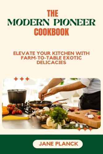 The Modern Pioneer Cookbook Elevate Your Kitchen with Farm-to-Table Exotic Delicacies