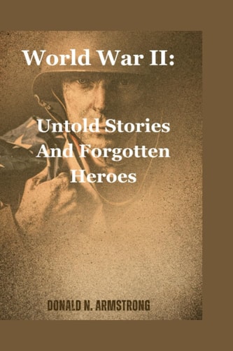 World War II Untold Stories And Forgotten Heroes