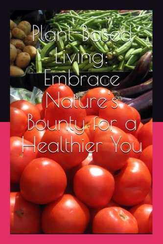 Plant-Based Living Embrace Nature's Bounty for a Healthier You