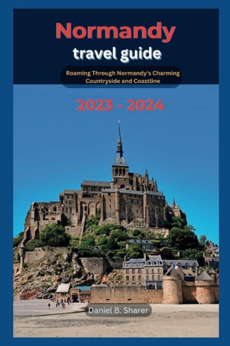 Normandy Travel Guide Roaming Through Normandy's Charming Countryside and Coastline 2023 - 2024