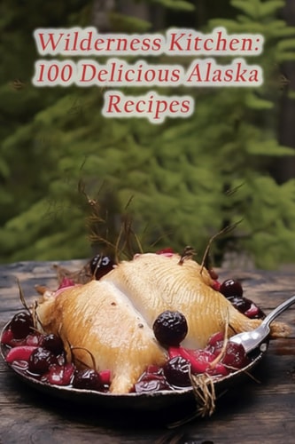 Wilderness Kitchen 100 Delicious Alaska Recipes