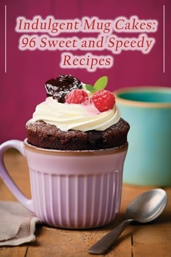Indulgent Mug Cakes 96 Sweet and Speedy Recipes