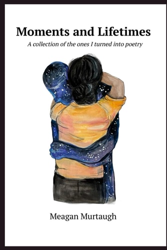 Moments and Lifetimes A Collection of the Ones I Turned Into Poetry
