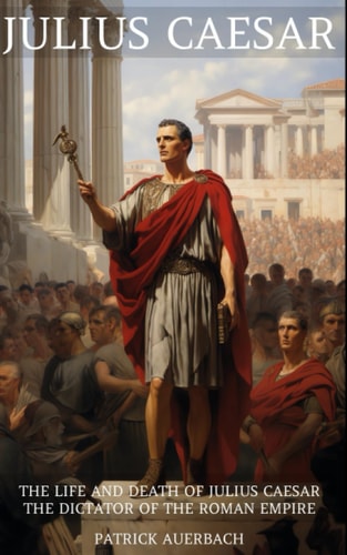 Julius Caesar The Life and Death of Julius Caesar the Dictator of the Roman Empire