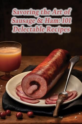 Savoring the Art of Sausage & Ham 101 Delectable Recipes