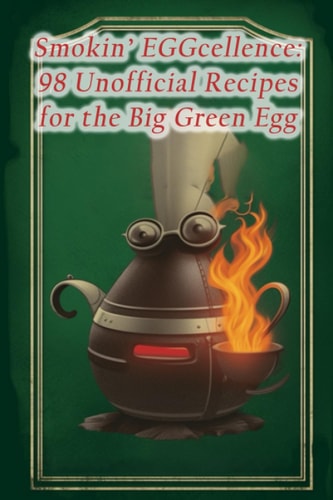Smokin' EGGcellence 98 Unofficial Recipes for the Big Green Egg