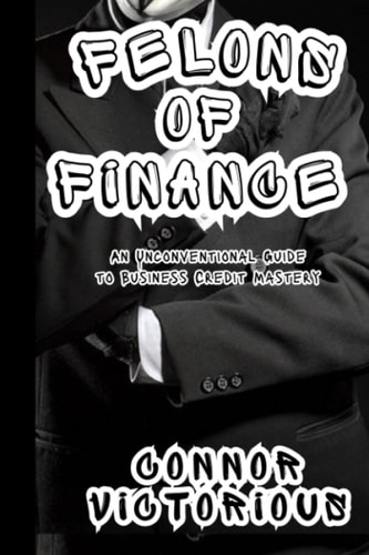 Felons of Finance An Unconventional Guide to Business Credit Mastery