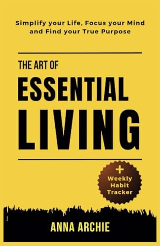The Art of Essential Living Simplify Your Life, Focus Your Mind And Find Your True Purpose
