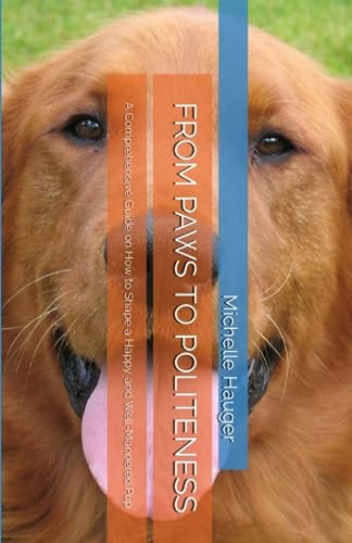 From Paws to Politeness A Comprehensive Guide on How to Shape a Happy and Well-Mannered Pup
