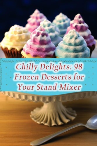 Chilly Delights 98 Frozen Desserts for Your Stand Mixer