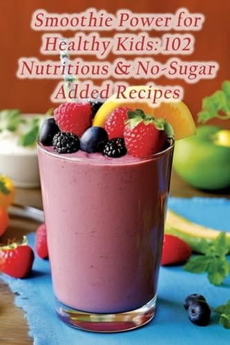 Smoothie Power for Healthy Kids 102 Nutritious & No-Sugar Added Recipes