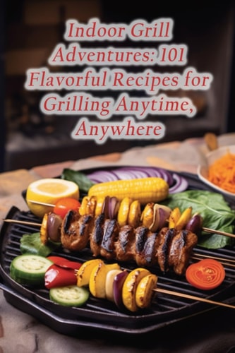 Indoor Grill Adventures 101 Flavorful Recipes for Grilling Anytime, Anywhere