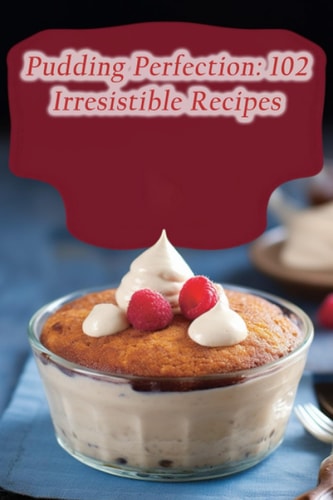 Pudding Perfection 102 Irresistible Recipes