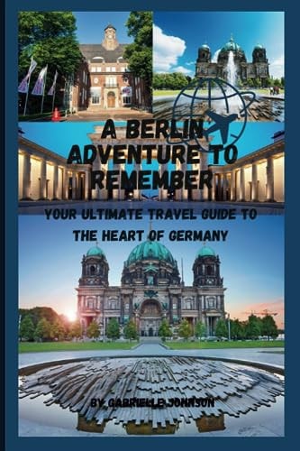 A Berlin Adventure to Remember Your Ultimate Travel Guide to the Heart of Germany