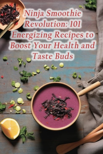 Ninja Smoothie Revolution 101 Energizing Recipes to Boost Your Health and Taste Buds