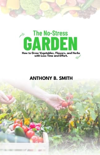 The No-Stress Garden How to Grow Vegetables, Flowers, and Herbs with Less Time and Effort