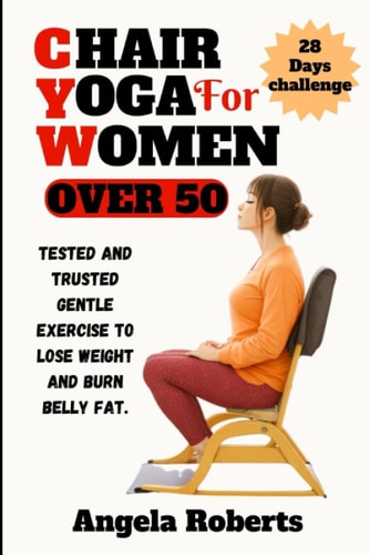 Chair Yoga for Women Over 50 Tested and Trusted Gentle Exercise to Lose Weight and Belly Fat