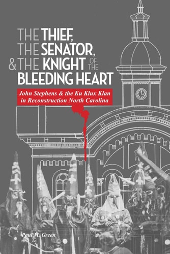 The Thief, the Senator, and the Knight of the Bleeding Heart John Stephens and the Ku Klux Klan in Reconstruction North Carolina