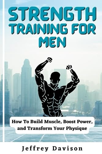 Strength Training for Men How To Build Muscle, Boost Power, and Transform Your Physique