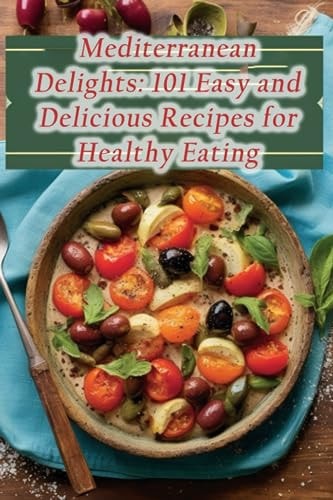 Mediterranean Delights 101 Easy and Delicious Recipes for Healthy Eating