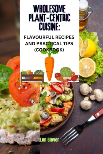Wholesome Plant-Centric Cuisine Flavorful Recipes and Practical Tips