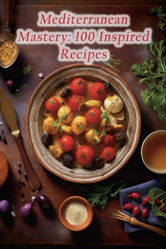 Mediterranean Mastery 100 Inspired Recipes