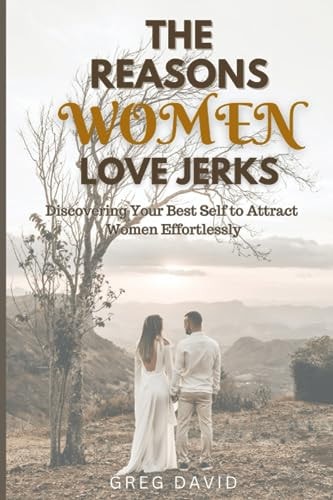 The Reasons Women Love Jerks Discovering Your Best Self to Attract Women Effortlessly