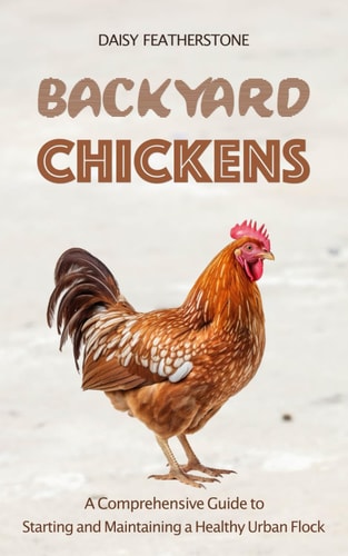 Backyard Chickens A Comprehensive Guide to Starting and Maintaining a Healthy Urban Flock