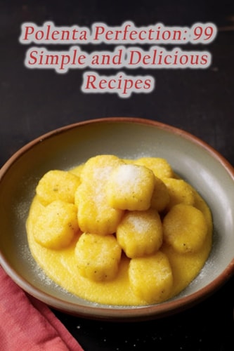 Polenta Perfection 99 Simple and Delicious Recipes