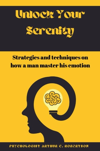 Unlock Your Serenity Strategies and Techniques on how a Man Master His Emotion