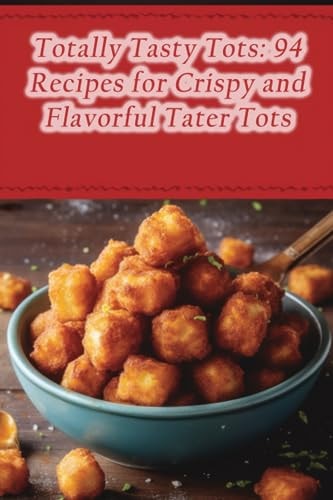 Totally Tasty Tots 94 Recipes for Crispy and Flavorful Tater Tots