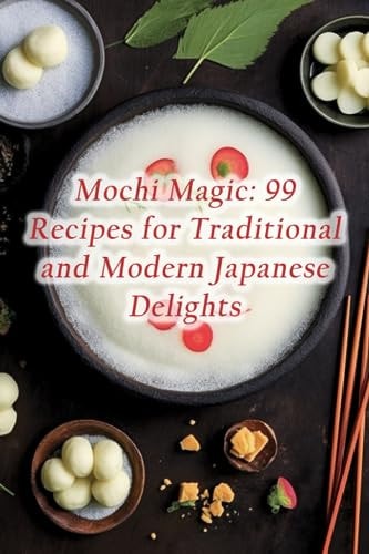 Mochi Magic 99 Recipes for Traditional and Modern Japanese Delights