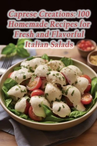 Caprese Creations 100 Homemade Recipes for Fresh and Flavorful Italian Salads