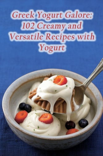 Greek Yogurt Galore 102 Creamy and Versatile Recipes with Yogurt