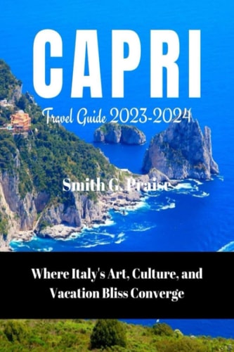 Capri Travel Guide 2023-2024 Where Italy's Art, Culture, and Vacation Bliss Converge