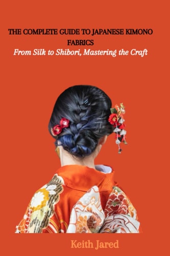 The Complete Guide to Japanese Kimono Fabrics From Silk to Shibori, Mastering the Craft