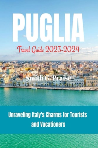 Puglia Travel Guide 2023-2024 Unraveling Italy's Charms for Tourists and Vacationers